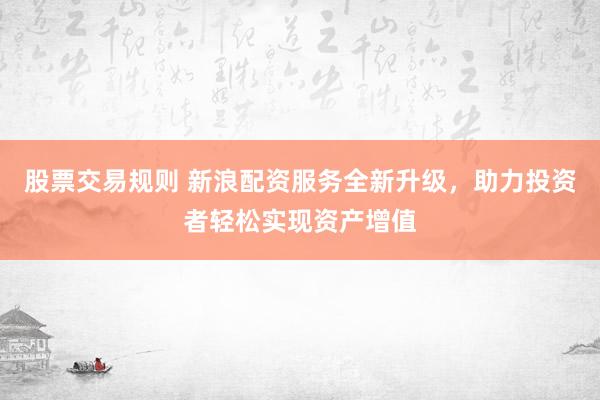 股票交易规则 新浪配资服务全新升级，助力投资者轻松实现资产增值