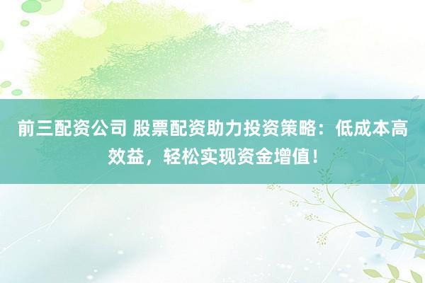 前三配资公司 股票配资助力投资策略：低成本高效益，轻松实现资金增值！