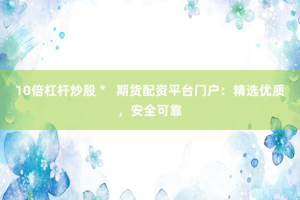 10倍杠杆炒股 *   期货配资平台门户：精选优质，安全可靠
