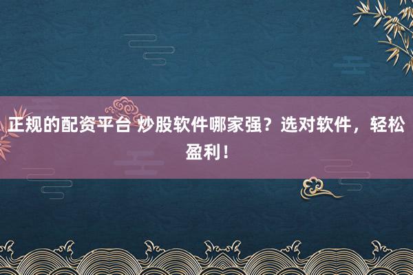 正规的配资平台 炒股软件哪家强？选对软件，轻松盈利！