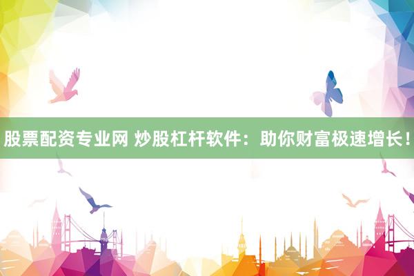 股票配资专业网 炒股杠杆软件：助你财富极速增长！