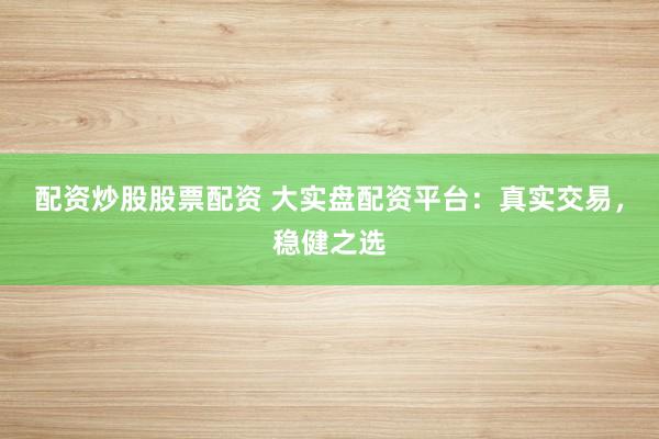 配资炒股股票配资 大实盘配资平台：真实交易，稳健之选