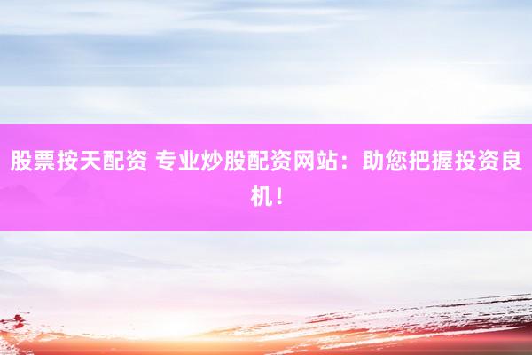 股票按天配资 专业炒股配资网站：助您把握投资良机！