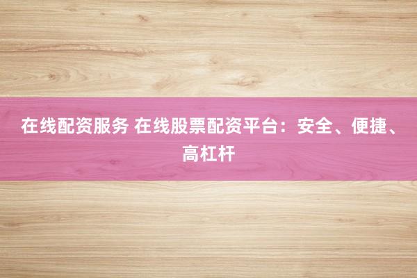 在线配资服务 在线股票配资平台：安全、便捷、高杠杆