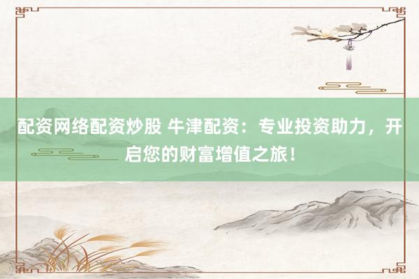 配资网络配资炒股 牛津配资：专业投资助力，开启您的财富增值之旅！