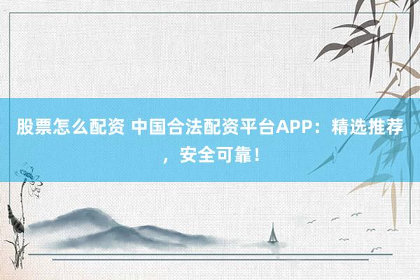 股票怎么配资 中国合法配资平台APP：精选推荐，安全可靠！