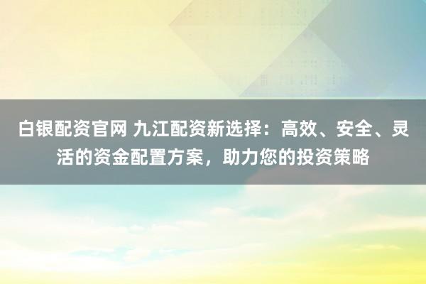 白银配资官网 九江配资新选择：高效、安全、灵活的资金配置方案，助力您的投资策略