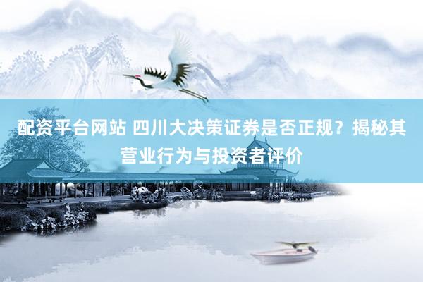 配资平台网站 四川大决策证券是否正规？揭秘其营业行为与投资者评价