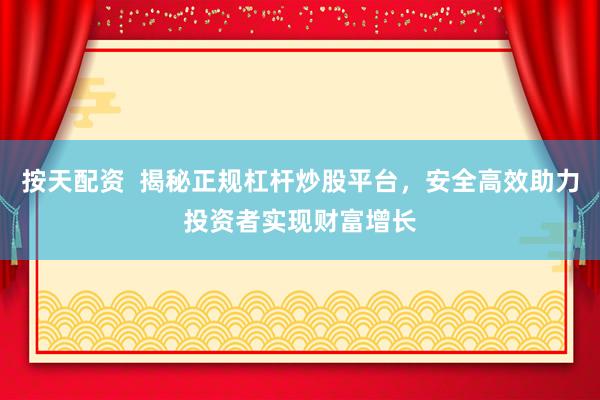 按天配资  揭秘正规杠杆炒股平台，安全高效助力投资者实现财富增长