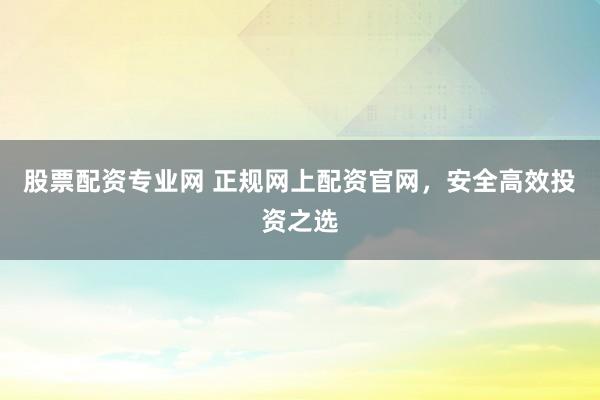 股票配资专业网 正规网上配资官网，安全高效投资之选