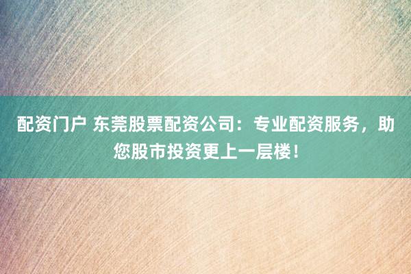 配资门户 东莞股票配资公司：专业配资服务，助您股市投资更上一层楼！