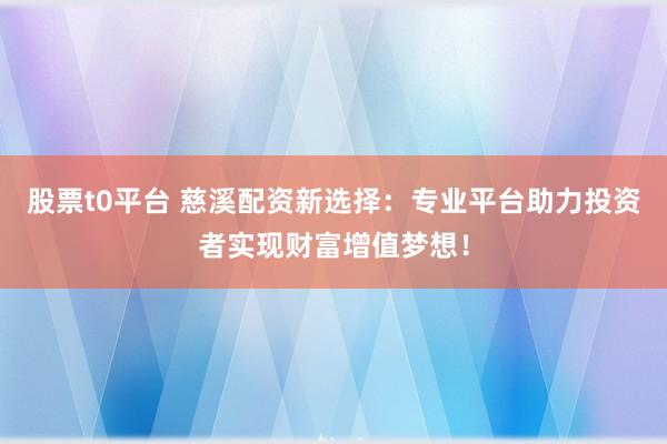 股票t0平台 慈溪配资新选择：专业平台助力投资者实现财富增值梦想！