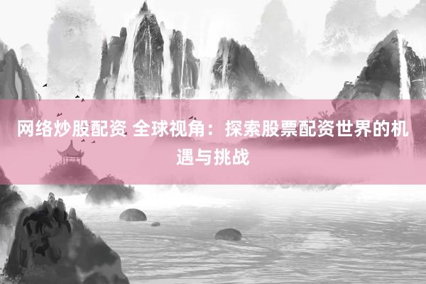 网络炒股配资 全球视角：探索股票配资世界的机遇与挑战