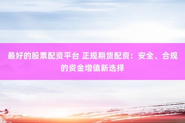 最好的股票配资平台 正规期货配资：安全、合规的资金增值新选择