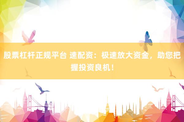 股票杠杆正规平台 速配资：极速放大资金，助您把握投资良机！