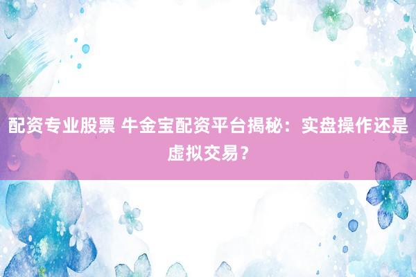 配资专业股票 牛金宝配资平台揭秘：实盘操作还是虚拟交易？