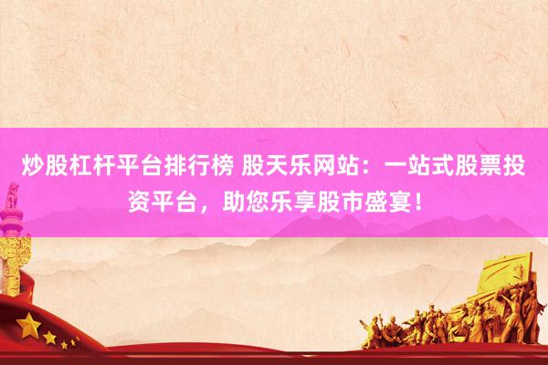 炒股杠杆平台排行榜 股天乐网站：一站式股票投资平台，助您乐享股市盛宴！