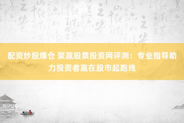配资炒股爆仓 聚赢股票投资网评测：专业指导助力投资者赢在股市起跑线