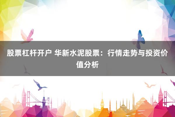 股票杠杆开户 华新水泥股票：行情走势与投资价值分析