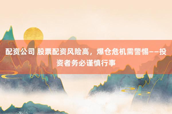 配资公司 股票配资风险高，爆仓危机需警惕——投资者务必谨慎行事