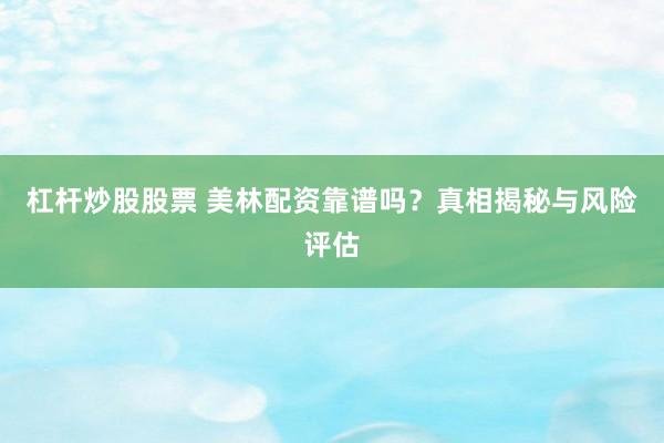 杠杆炒股股票 美林配资靠谱吗？真相揭秘与风险评估