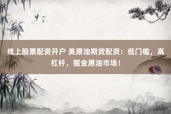 线上股票配资开户 美原油期货配资：低门槛，高杠杆，掘金原油市场！