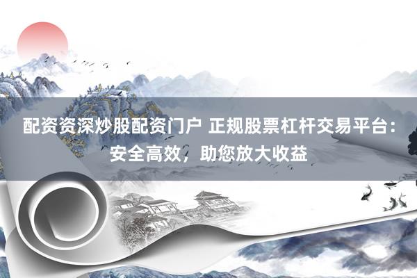 配资资深炒股配资门户 正规股票杠杆交易平台：安全高效，助您放大收益