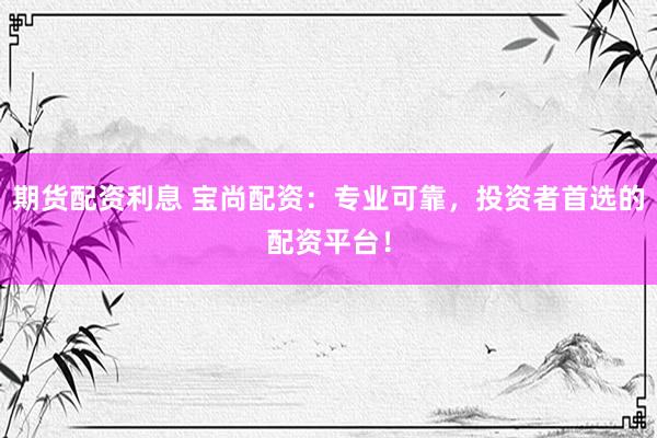 期货配资利息 宝尚配资：专业可靠，投资者首选的配资平台！
