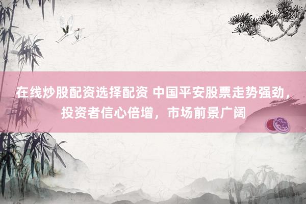 在线炒股配资选择配资 中国平安股票走势强劲，投资者信心倍增，市场前景广阔