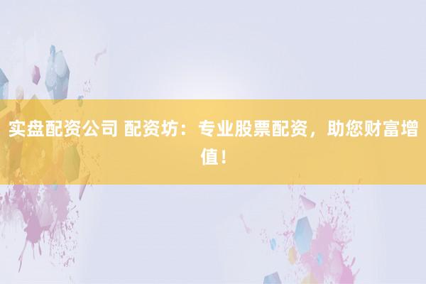 实盘配资公司 配资坊：专业股票配资，助您财富增值！