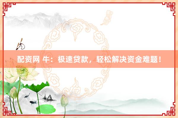 配资网 牛：极速贷款，轻松解决资金难题！