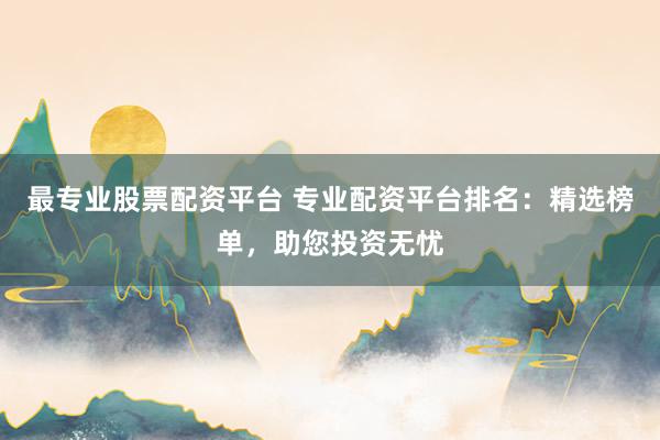最专业股票配资平台 专业配资平台排名：精选榜单，助您投资无忧