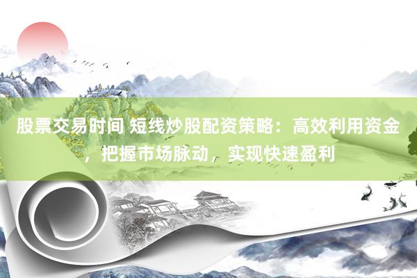 股票交易时间 短线炒股配资策略：高效利用资金，把握市场脉动，实现快速盈利