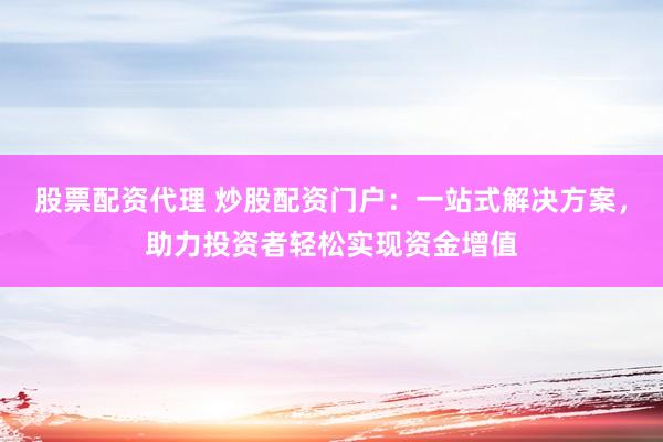 股票配资代理 炒股配资门户：一站式解决方案，助力投资者轻松实现资金增值
