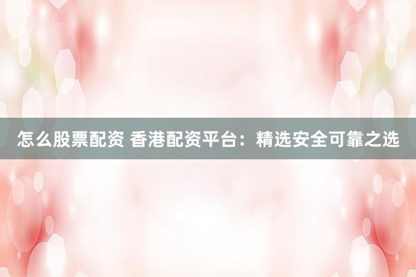 怎么股票配资 香港配资平台：精选安全可靠之选