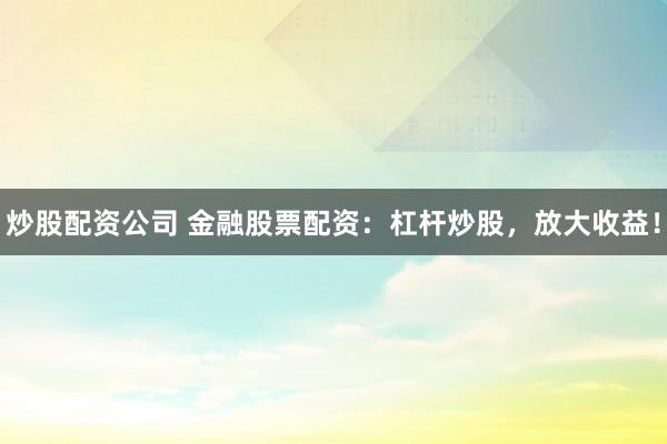 炒股配资公司 金融股票配资：杠杆炒股，放大收益！