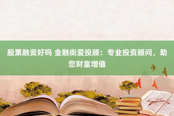 股票融资好吗 金融街爱投顾：专业投资顾问，助您财富增值