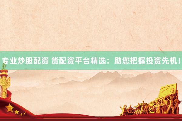 专业炒股配资 货配资平台精选：助您把握投资先机！