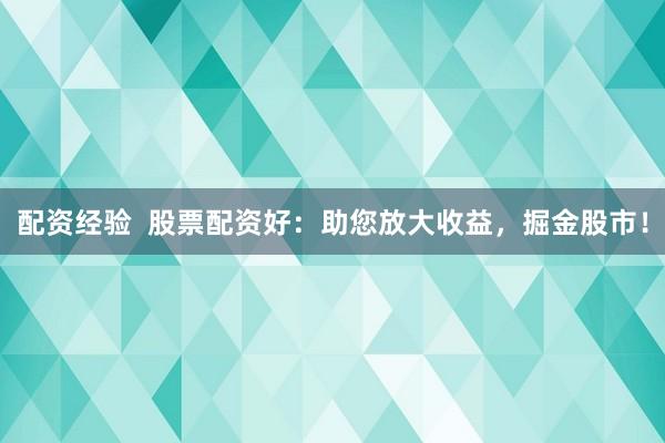配资经验  股票配资好：助您放大收益，掘金股市！