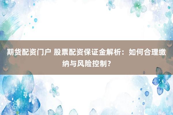期货配资门户 股票配资保证金解析：如何合理缴纳与风险控制？