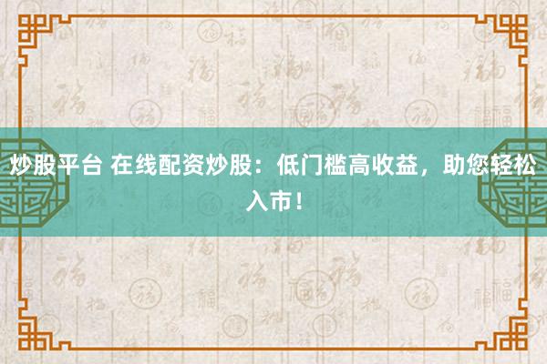 炒股平台 在线配资炒股：低门槛高收益，助您轻松入市！