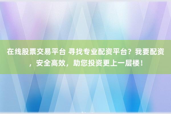 在线股票交易平台 寻找专业配资平台？我要配资，安全高效，助您投资更上一层楼！