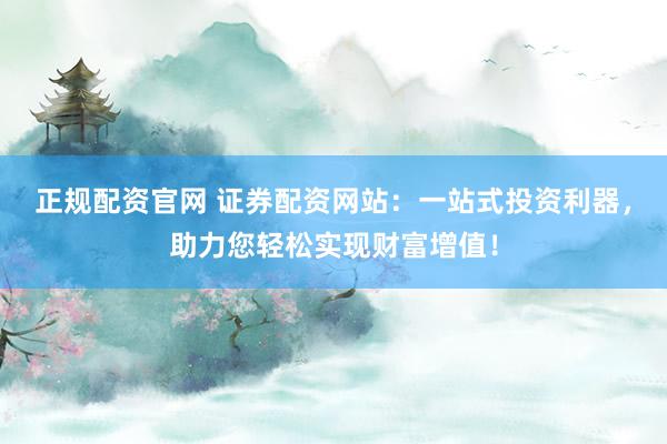 正规配资官网 证券配资网站：一站式投资利器，助力您轻松实现财富增值！