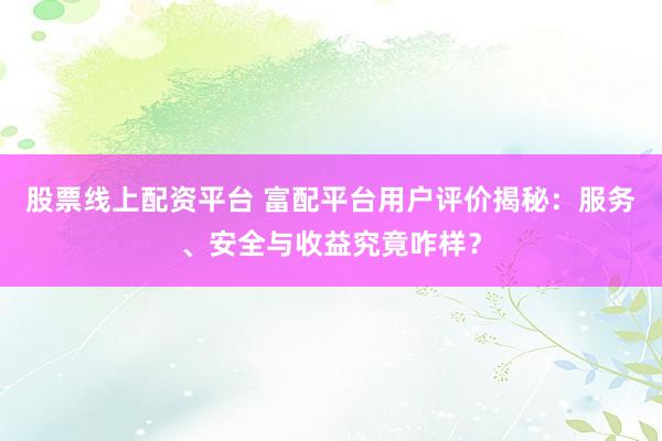股票线上配资平台 富配平台用户评价揭秘：服务、安全与收益究竟咋样？