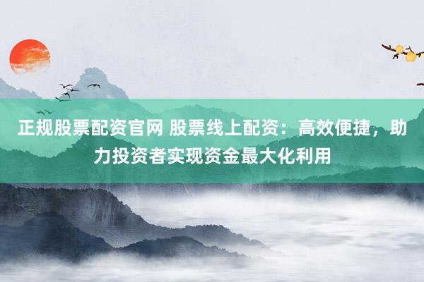 正规股票配资官网 股票线上配资：高效便捷，助力投资者实现资金最大化利用