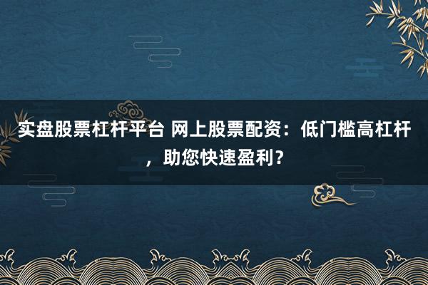 实盘股票杠杆平台 网上股票配资：低门槛高杠杆，助您快速盈利？