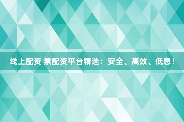 线上配资 票配资平台精选：安全、高效、低息！