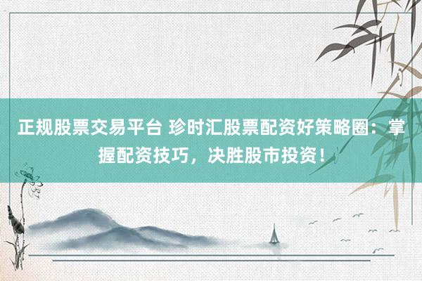 正规股票交易平台 珍时汇股票配资好策略圈：掌握配资技巧，决胜股市投资！
