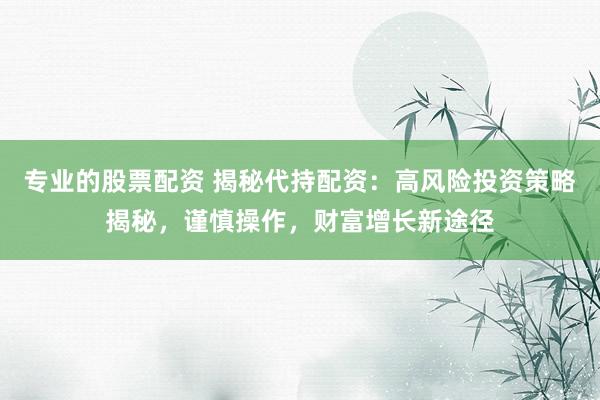 专业的股票配资 揭秘代持配资：高风险投资策略揭秘，谨慎操作，财富增长新途径