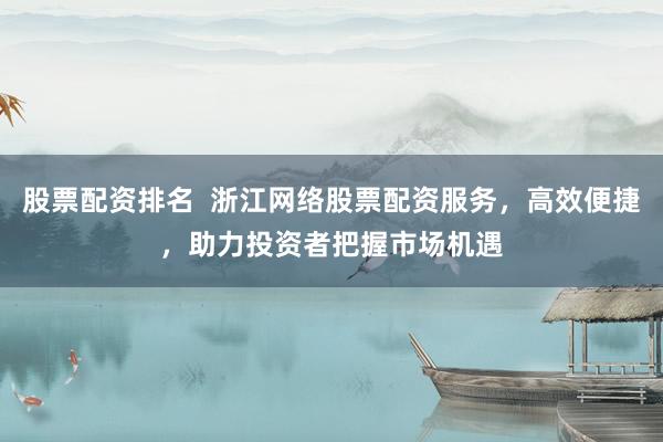 股票配资排名  浙江网络股票配资服务，高效便捷，助力投资者把握市场机遇